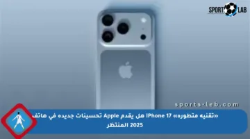 «تقنية متطورة» iPhone 17 هل يقدم Apple تحسينات جديدة في هاتف 2025 المنتظر